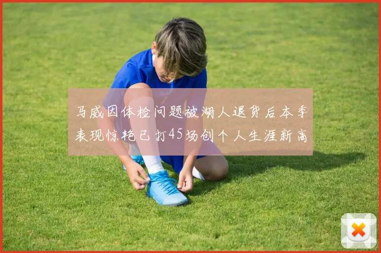 马威因体检问题被湖人退货后本季表现惊艳已打45场创个人生涯新高