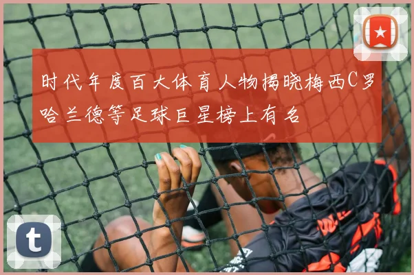 时代年度百大体育人物揭晓梅西C罗哈兰德等足球巨星榜上有名