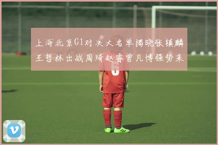 上海北京G1对决大名单揭晓张镇麟王哲林出战周琦赵睿曾凡博强势来袭