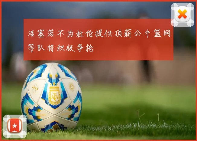 活塞若不为杜伦提供顶薪公牛篮网等队将积极争抢