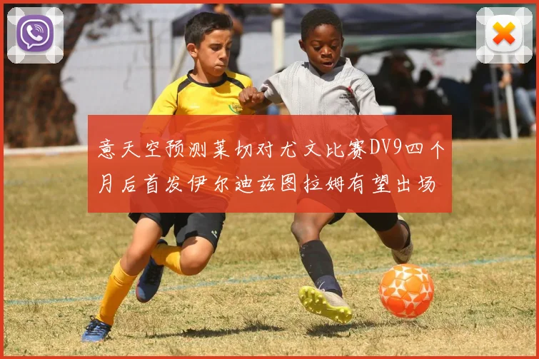意天空预测莱切对尤文比赛DV9四个月后首发伊尔迪兹图拉姆有望出场