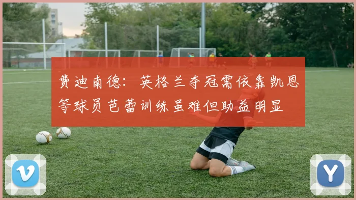 费迪南德：英格兰夺冠需依靠凯恩等球员芭蕾训练虽难但助益明显