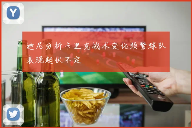 迪尼分析卡里克战术变化频繁球队表现起伏不定