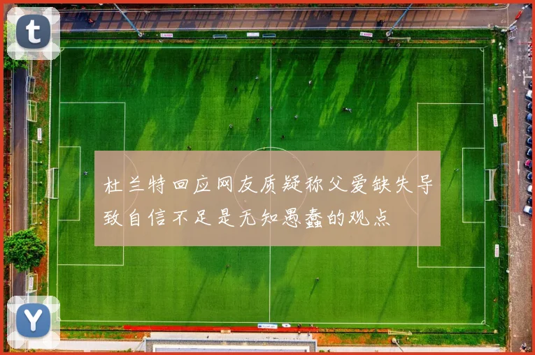杜兰特回应网友质疑称父爱缺失导致自信不足是无知愚蠢的观点