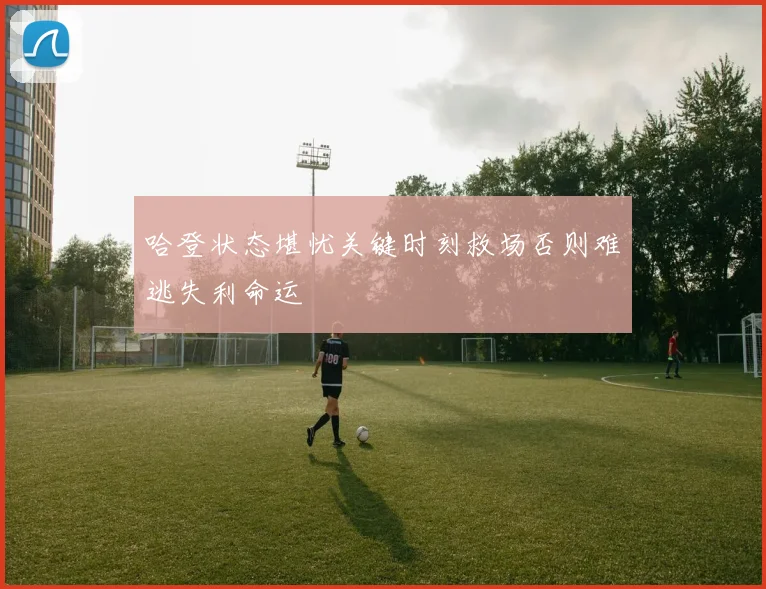 哈登状态堪忧关键时刻救场否则难逃失利命运