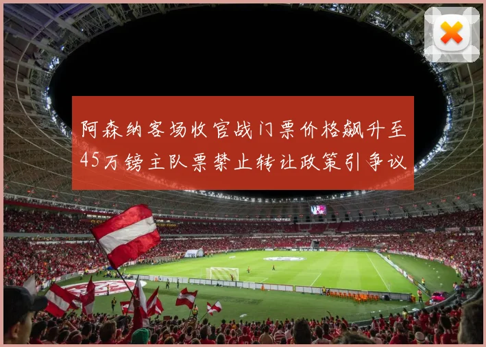 阿森纳客场收官战门票价格飙升至45万镑主队票禁止转让政策引争议