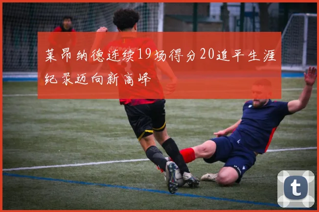 莱昂纳德连续19场得分20追平生涯纪录迈向新高峰