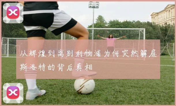 从辉煌到离别利物浦为何突然解雇斯洛特的背后真相