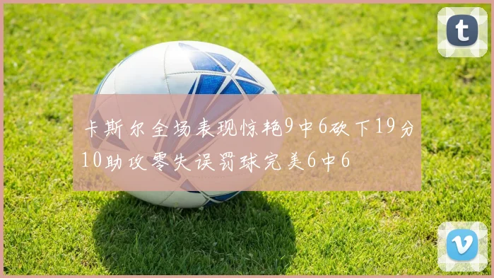 卡斯尔全场表现惊艳9中6砍下19分10助攻零失误罚球完美6中6