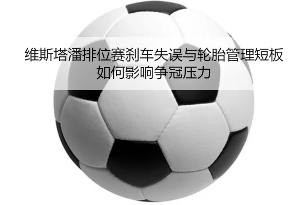 维斯塔潘排位赛刹车失误与轮胎管理短板如何影响争冠压力（PA）